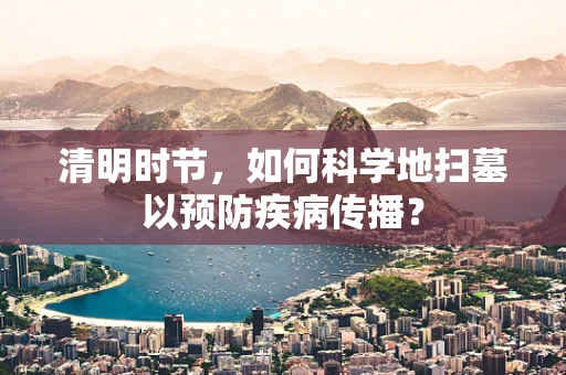清明时节，如何科学地扫墓以预防疾病传播？