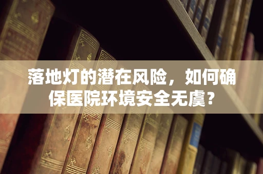 落地灯的潜在风险，如何确保医院环境安全无虞？
