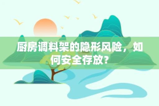 厨房调料架的隐形风险，如何安全存放？