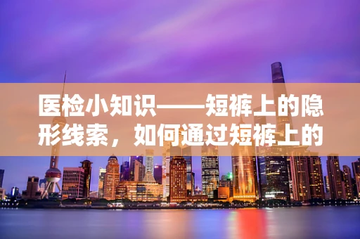 医检小知识——短裤上的隐形线索，如何通过短裤上的异常发现健康信号？