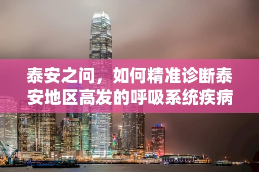 泰安之问，如何精准诊断泰安地区高发的呼吸系统疾病？