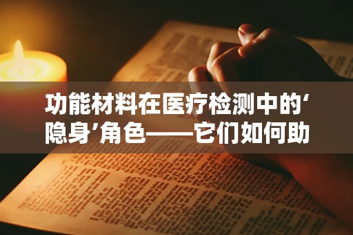 功能材料在医疗检测中的‘隐身’角色——它们如何助力精准医疗？