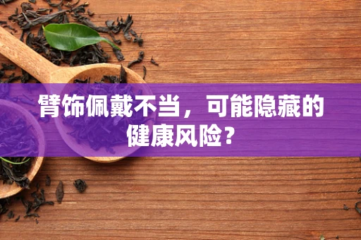 臂饰佩戴不当，可能隐藏的健康风险？