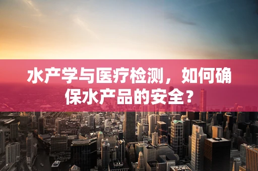 水产学与医疗检测，如何确保水产品的安全？