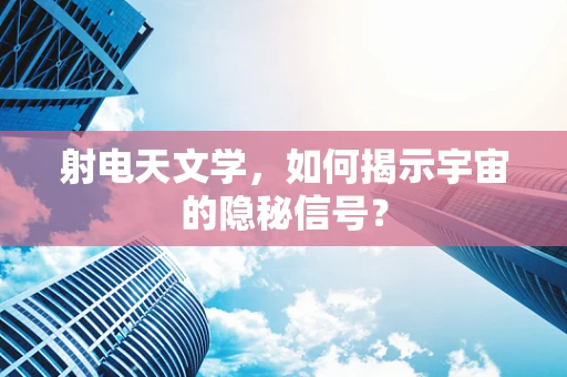 射电天文学，如何揭示宇宙的隐秘信号？