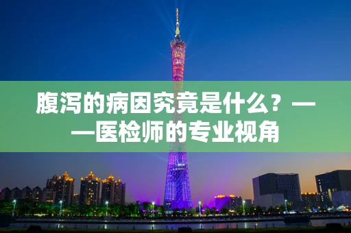 腹泻的病因究竟是什么？——医检师的专业视角