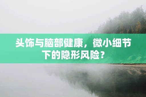 头饰与脑部健康，微小细节下的隐形风险？