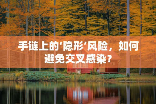 手链上的‘隐形’风险，如何避免交叉感染？
