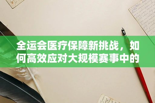 全运会医疗保障新挑战，如何高效应对大规模赛事中的突发公共卫生事件？