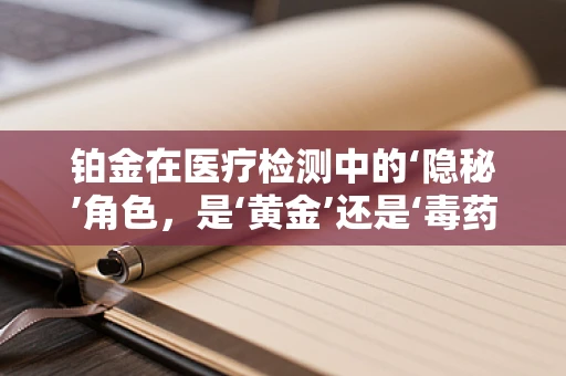 铂金在医疗检测中的‘隐秘’角色，是‘黄金’还是‘毒药’？