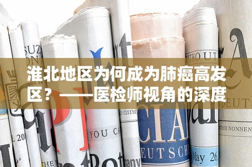 淮北地区为何成为肺癌高发区？——医检师视角的深度剖析