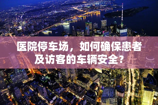 医院停车场，如何确保患者及访客的车辆安全？