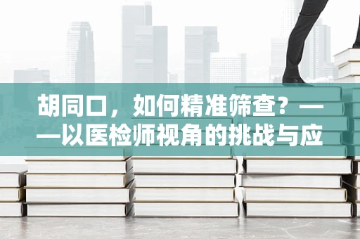 胡同口，如何精准筛查？——以医检师视角的挑战与应对