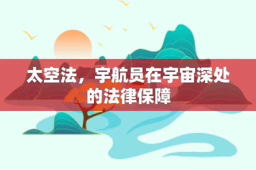 太空法，宇航员在宇宙深处的法律保障