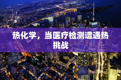 热化学，当医疗检测遭遇热挑战