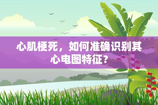 心肌梗死，如何准确识别其心电图特征？