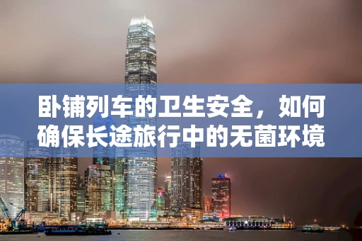 卧铺列车的卫生安全，如何确保长途旅行中的无菌环境？