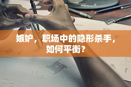 嫉妒，职场中的隐形杀手，如何平衡？