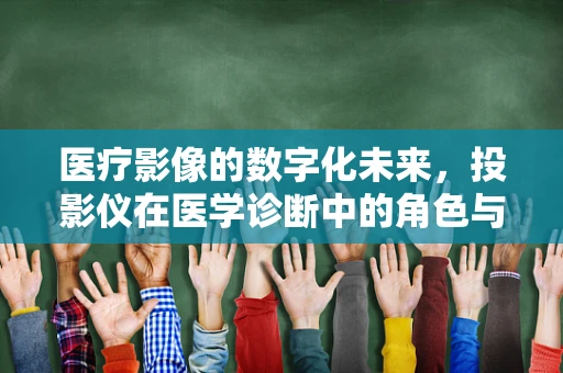 医疗影像的数字化未来，投影仪在医学诊断中的角色与挑战