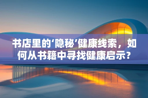 书店里的‘隐秘’健康线索，如何从书籍中寻找健康启示？
