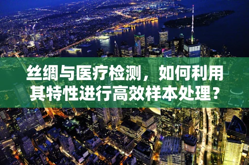 丝绸与医疗检测，如何利用其特性进行高效样本处理？