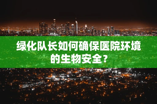 绿化队长如何确保医院环境的生物安全？