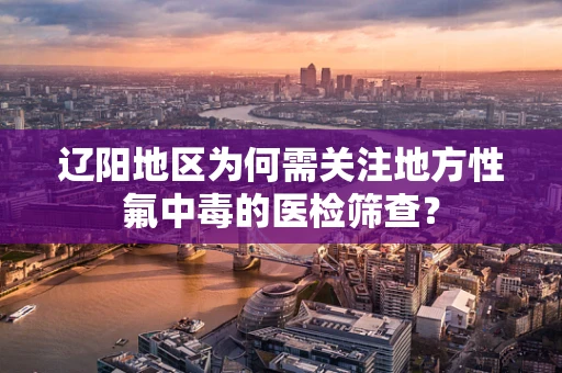 辽阳地区为何需关注地方性氟中毒的医检筛查？