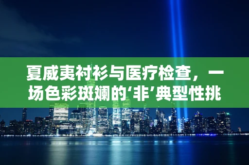 夏威夷衬衫与医疗检查，一场色彩斑斓的‘非’典型性挑战