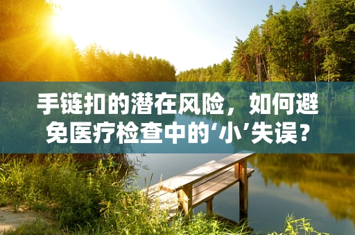 手链扣的潜在风险，如何避免医疗检查中的‘小’失误？