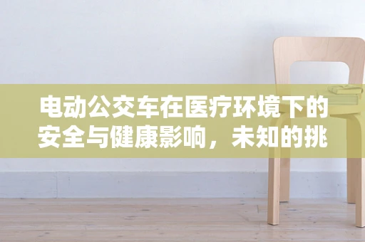 电动公交车在医疗环境下的安全与健康影响，未知的挑战？