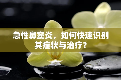 急性鼻窦炎，如何快速识别其症状与治疗？