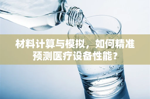 材料计算与模拟，如何精准预测医疗设备性能？