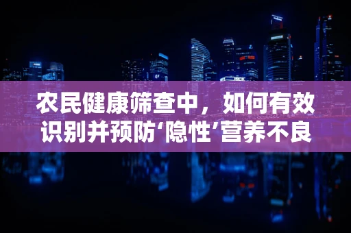 农民健康筛查中，如何有效识别并预防‘隐性’营养不良？