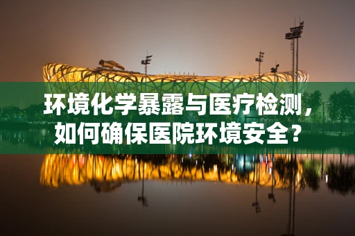 环境化学暴露与医疗检测，如何确保医院环境安全？