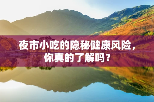 夜市小吃的隐秘健康风险，你真的了解吗？