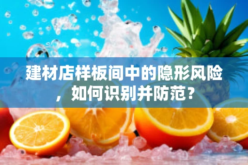 建材店样板间中的隐形风险，如何识别并防范？