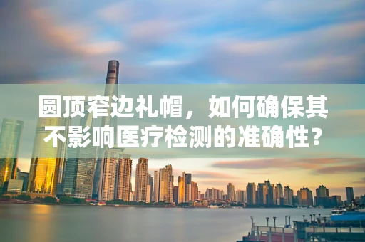 圆顶窄边礼帽，如何确保其不影响医疗检测的准确性？