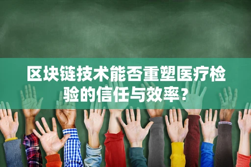 区块链技术能否重塑医疗检验的信任与效率？