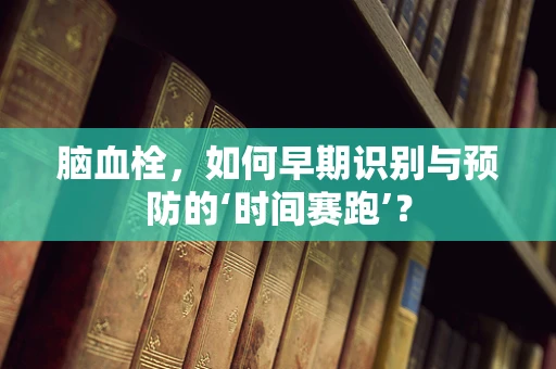 脑血栓，如何早期识别与预防的‘时间赛跑’？