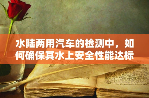 水陆两用汽车的检测中，如何确保其水上安全性能达标？