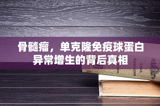 骨髓瘤，单克隆免疫球蛋白异常增生的背后真相