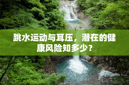 跳水运动与耳压，潜在的健康风险知多少？