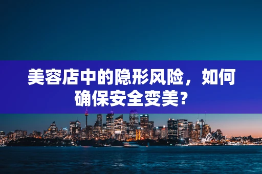 美容店中的隐形风险，如何确保安全变美？