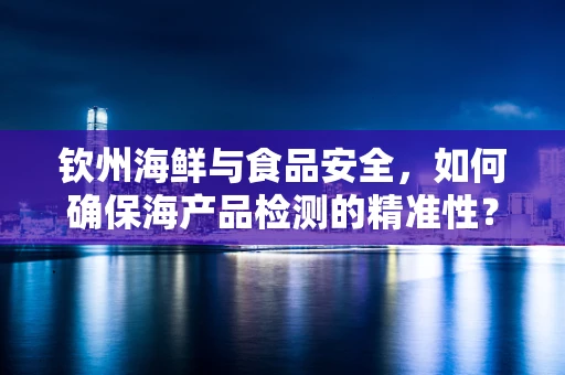 钦州海鲜与食品安全，如何确保海产品检测的精准性？