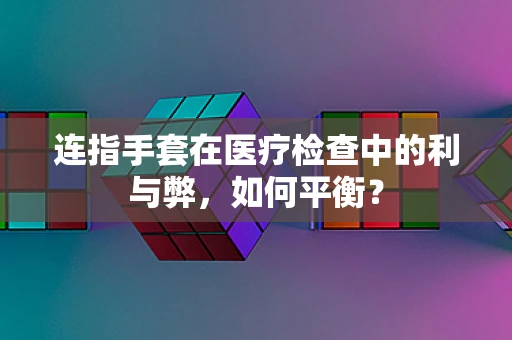 连指手套在医疗检查中的利与弊，如何平衡？