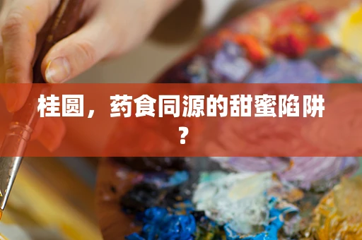 桂圆，药食同源的甜蜜陷阱？