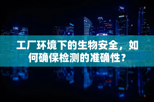 工厂环境下的生物安全，如何确保检测的准确性？