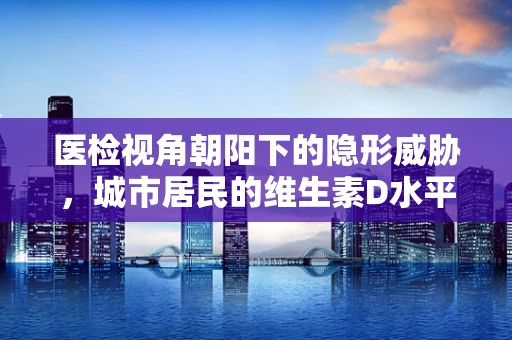 医检视角朝阳下的隐形威胁，城市居民的维生素D水平是否充足？