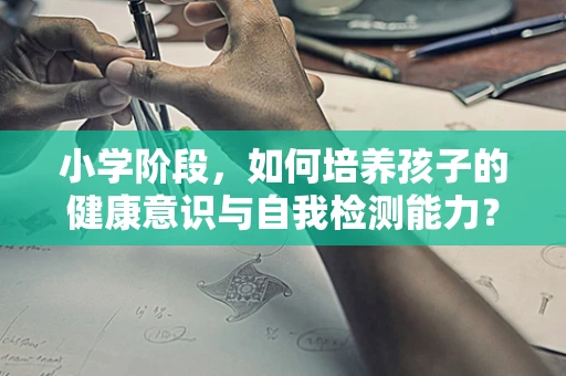 小学阶段，如何培养孩子的健康意识与自我检测能力？