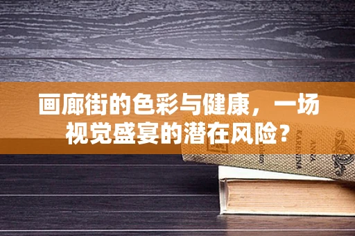 画廊街的色彩与健康，一场视觉盛宴的潜在风险？